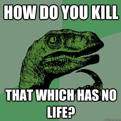 HOW DO YOU KILL THAT WHICH HAS NO LIFE?  Philosoraptor