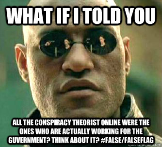 What if I told you All the conspiracy theorist online were the ones who are actually working for the Guvernment? Think about it? #false/falseflag  What if I told you