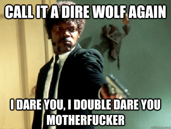 CALL IT A DIRE WOLF AGAIN i dare you, i double dare you motherfucker - CALL IT A DIRE WOLF AGAIN i dare you, i double dare you motherfucker  Say It Again Sam