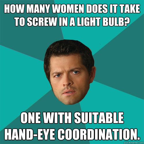 How many women does it take to screw in a light bulb? One with suitable hand-eye coordination.  