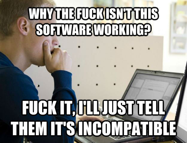 WHY THE FUCK ISN'T THIS SOFTWARE WORKING? FUCK IT, I'LL JUST TELL THEM IT'S INCOMPATIBLE  Programmer