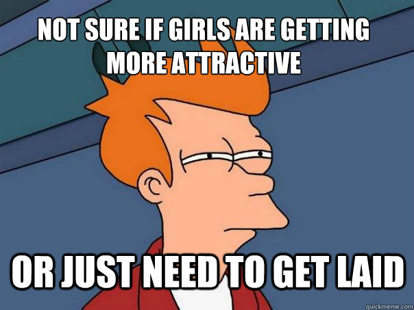 Not sure if girls are getting more attractive or just need to get laid  Futurama Fry