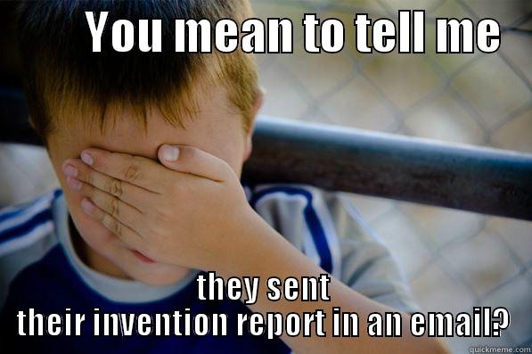          YOU MEAN TO TELL ME    THEY SENT THEIR INVENTION REPORT IN AN EMAIL? Confession kid