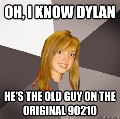 oh, i know dylan he's the old guy on the original 90210  Musically Oblivious 8th Grader