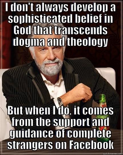 Belief in God - I DON'T ALWAYS DEVELOP A SOPHISTICATED BELIEF IN GOD THAT TRANSCENDS DOGMA AND THEOLOGY BUT WHEN I DO, IT COMES FROM THE SUPPORT AND GUIDANCE OF COMPLETE STRANGERS ON FACEBOOK The Most Interesting Man In The World