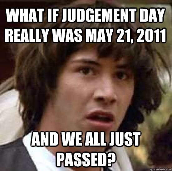 What if judgement day really was May 21, 2011 and we all just passed?  conspiracy keanu