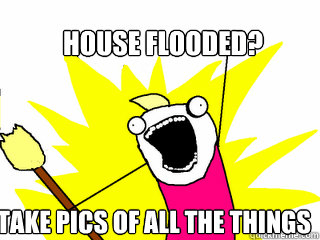 house flooded? Take pics of all the things - house flooded? Take pics of all the things  All The Things