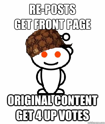 re-posts 
get front page original content get 4 up votes  Scumbag Reddit