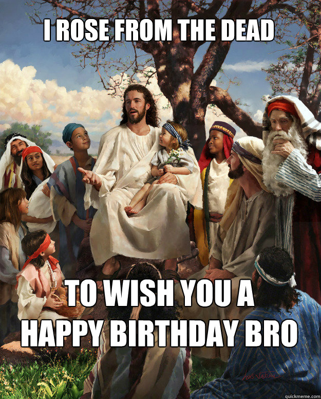 I rose from the dead to wish you a 
happy birthday bro  Story Time Jesus