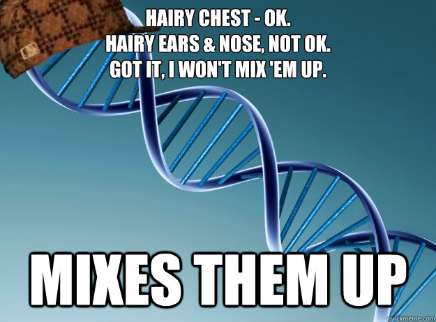 Hairy chest - ok.  
Hairy ears & nose, not ok.
Got it, I won't mix 'em up. mixes them up - Hairy chest - ok.  
Hairy ears & nose, not ok.
Got it, I won't mix 'em up. mixes them up  Scumbag Genetics