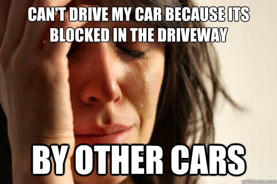 Can't drive my car because its blocked in the driveway By other cars - Can't drive my car because its blocked in the driveway By other cars  First World Problems