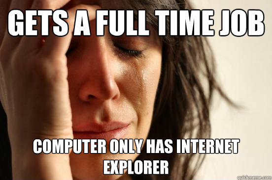 gets a full time job computer only has internet explorer  First World Problems