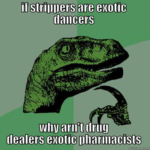 IF STRIPPERS ARE EXOTIC DANCERS WHY ARN'T DRUG DEALERS EXOTIC PHARMACISTS Philosoraptor