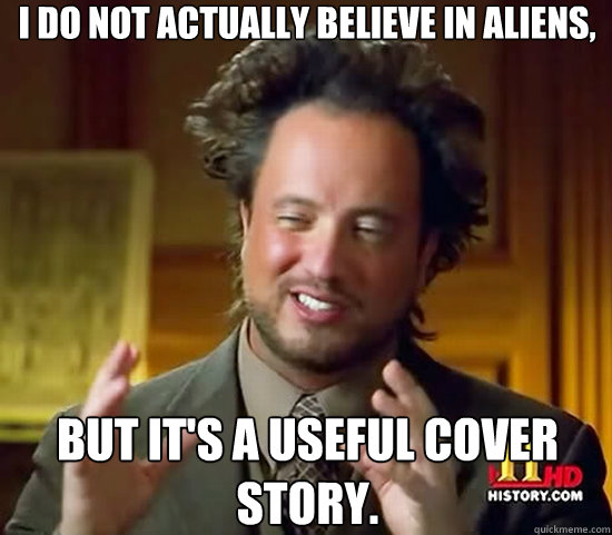 I do not actually believe in aliens, but it's a useful cover story.  Ancient Aliens