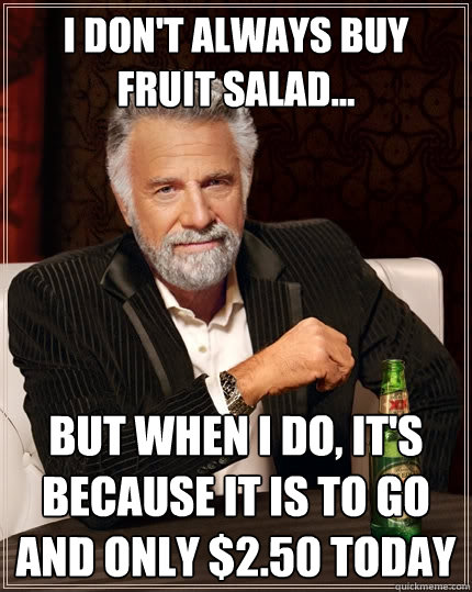 I don't always buy Fruit Salad... But when I do, It's because it is to go and only $2.50 today  The Most Interesting Man In The World