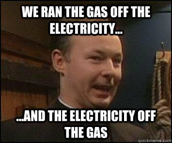 We ran the gas off the electricity... ...And the electricity off the gas - We ran the gas off the electricity... ...And the electricity off the gas  Purcell