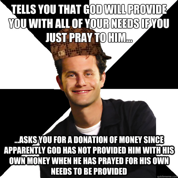 Tells you that God will provide you with all of your needs if you just pray to him... ...asks you for a donation of money since apparently God has not provided him with his own money when he has prayed for his own needs to be provided  Scumbag Christian