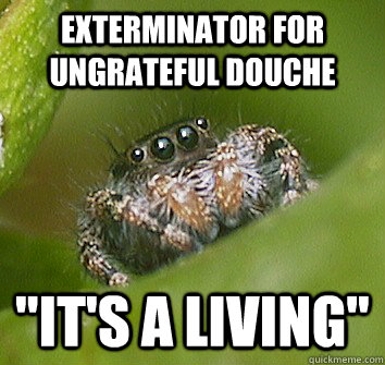 Exterminator for ungrateful douche 