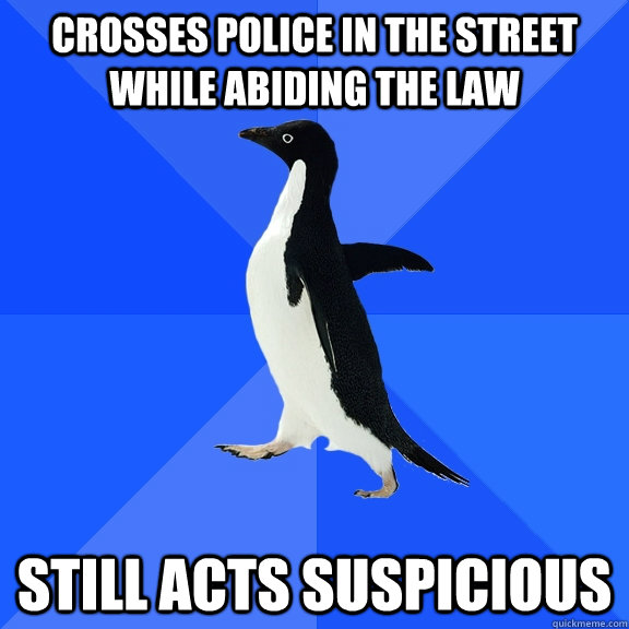 crosses police in the street while abiding the law still acts suspicious - crosses police in the street while abiding the law still acts suspicious  Socially Awkward Penguin