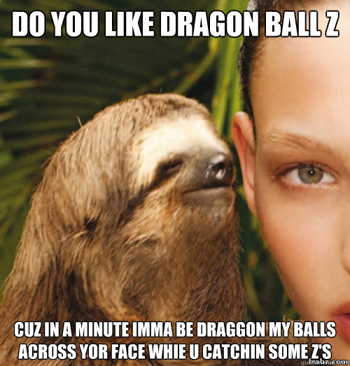 do you like dragon ball z cuz in a minute imma be draggon my balls across yor face whie u catchin some z's  rape sloth