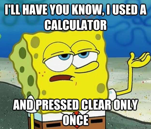 I'll have you know, I used a calculator and pressed clear only once - I'll have you know, I used a calculator and pressed clear only once  Tough Spongebob