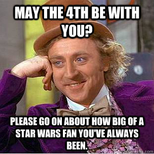 May the 4th be with you? Please go on about how big of a star wars fan you've always been.  Condescending Wonka