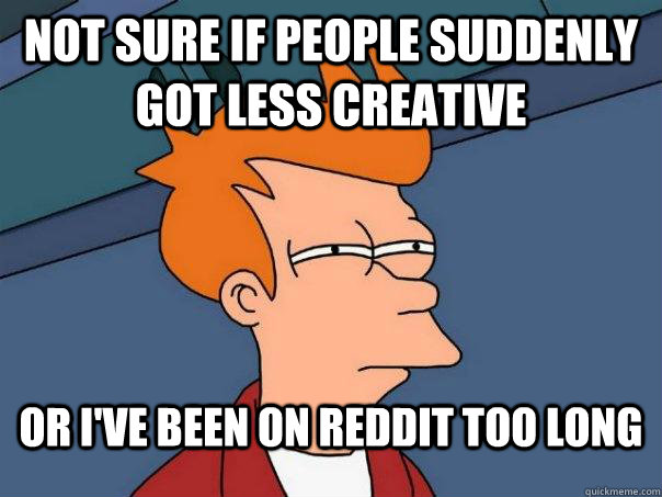 Not sure if people suddenly got less creative Or I've been on reddit too long  Futurama Fry