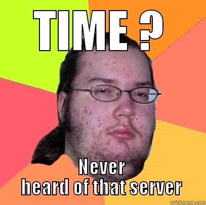 TIME ? NEVER HEARD OF THAT SERVER Butthurt Dweller