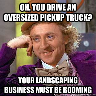 Oh, you drive an oversized pickup truck? Your landscaping business must be booming - Oh, you drive an oversized pickup truck? Your landscaping business must be booming  Condescending Wonka