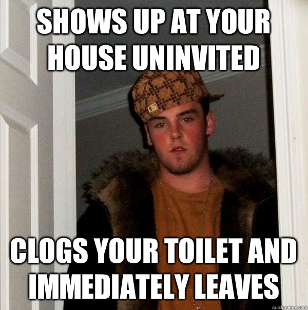 Shows up at your house uninvited Clogs your toilet and immediately leaves  - Shows up at your house uninvited Clogs your toilet and immediately leaves   Scumbag Steve