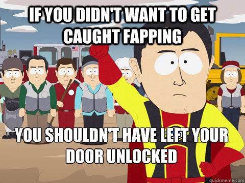 If you didn't want to get caught fapping You shouldn't have left your door unlocked  Captain Hindsight