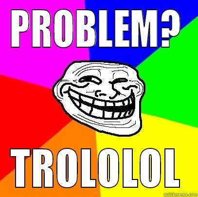 PROBLEM? TROLOLOL Troll Face