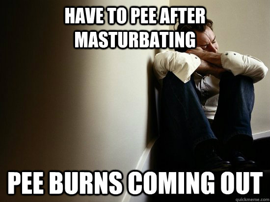 Have to pee after masturbating Pee burns coming out  First World Guy Problems