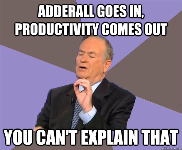 Adderall Goes In, Productivity comes out you can't explain that  Bill O Reilly