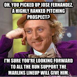 Oh, you picked up Jose Fernandez, a highly ranked pitching prospect? I'm sure you're looking forward to all the run support the Marlins lineup will give him.  Condescending Wonka