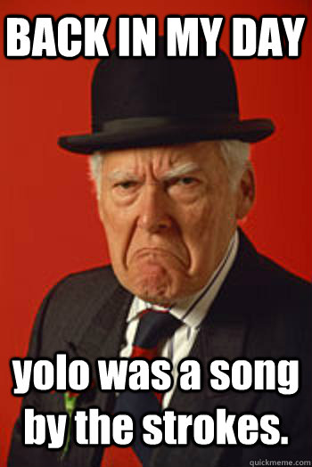 BACK IN MY DAY yolo was a song by the strokes.  - BACK IN MY DAY yolo was a song by the strokes.   Pissed old guy