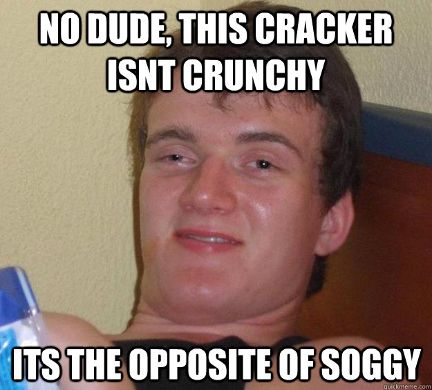 no dude, this cracker isnt crunchy its the opposite of soggy  10 Guy