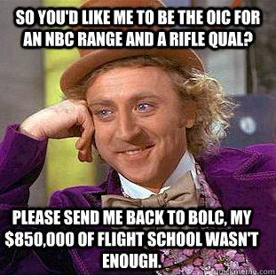 So you'd like me to be the OIC for an nbc range and a rifle qual? Please send me back to bolc, my $850,000 of flight school wasn't enough.   Condescending Wonka