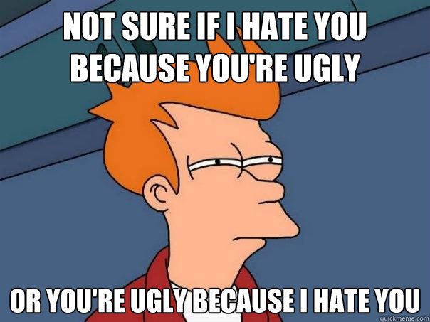 Not Sure if I hate you because you're ugly Or you're ugly because I hate you  - Not Sure if I hate you because you're ugly Or you're ugly because I hate you   Futurama Fry
