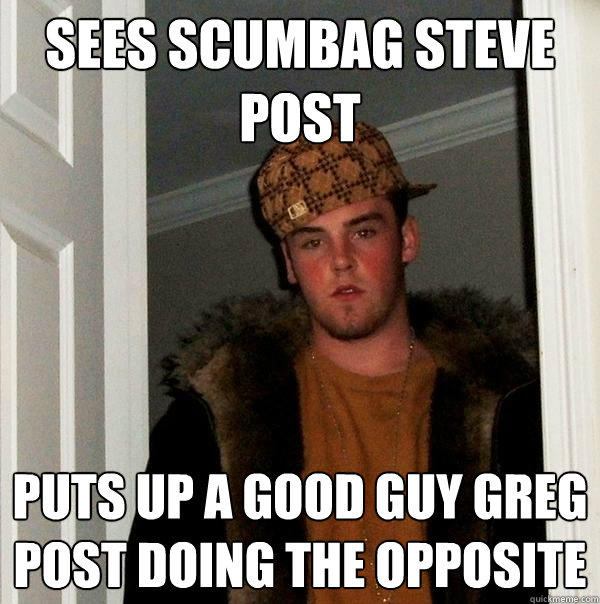 Sees scumbag steve post Puts up a good guy greg post doing the opposite  Scumbag Steve