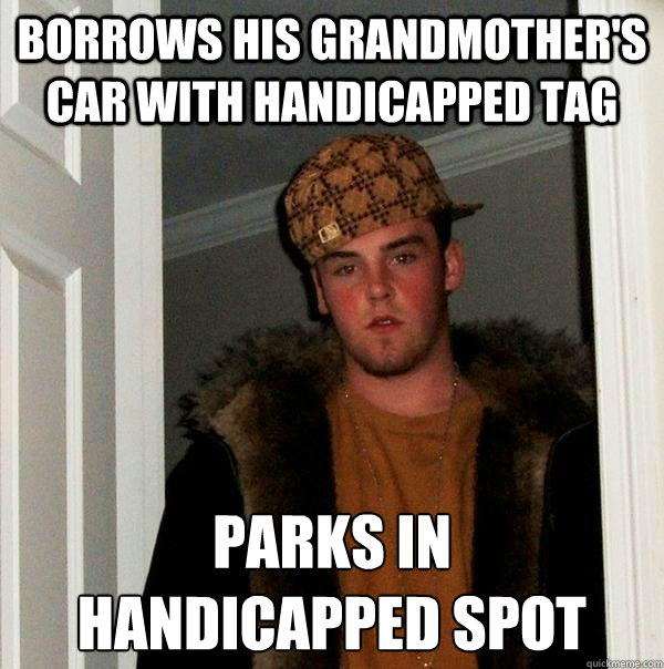 Borrows his grandmother's car with handicapped tag parks in 
handicapped spot - Borrows his grandmother's car with handicapped tag parks in 
handicapped spot  Scumbag Steve