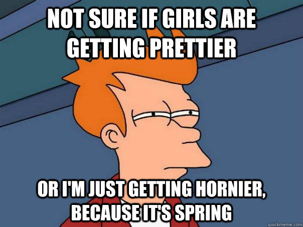 not sure if girls are getting prettier or i'm just getting hornier, because it's spring - not sure if girls are getting prettier or i'm just getting hornier, because it's spring  Futurama Fry