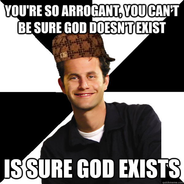 you're so arrogant, you can't be sure god doesn't exist is sure god exists  Scumbag Christian