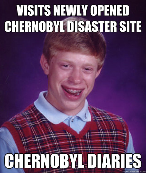 Visits newly opened chernobyl disaster site Chernobyl diaries  Bad Luck Brian