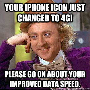 Your iPhone icon just changed to 4G! Please go on about your improved data speed.  Condescending Wonka