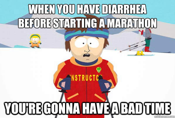 When you have diarrhea 
before starting a marathon You're gonna have a bad time  South Park Youre Gonna Have a Bad Time