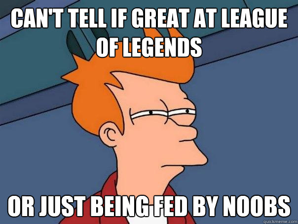 can't tell if great at League of Legends Or just being fed by noobs  Futurama Fry