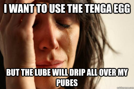 I want to use the Tenga egg But the lube will drip all over my pubes  First World Problems