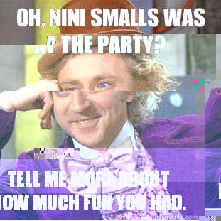 Oh, Nini Smalls was at the party? Tell me more about how much fun you had.   Condescending Wonka