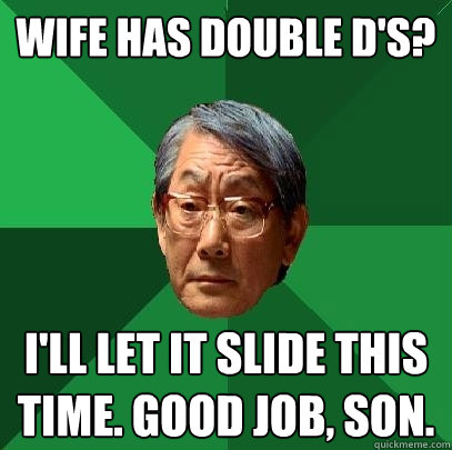 Wife has double D's? I'll let it slide this time. good job, son.  High Expectations Asian Father